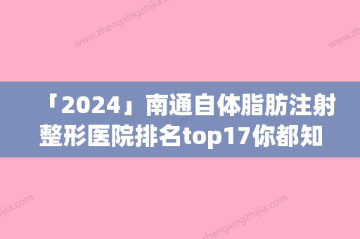 「2024」南通自体脂肪注射整形医院排名top17你都知道哪些(领跑南通市，自体脂肪注射整形医院排名top17)