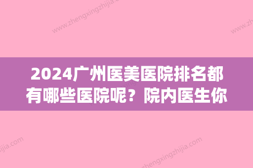 2024广州医美医院排名都有哪些医院呢？院内医生你都知道哪些呢？(广州三甲医美医院排名)