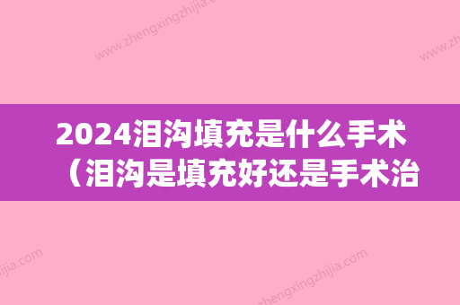 2024泪沟填充是什么手术（泪沟是填充好还是手术治疗好）(泪沟填充用什么方法比较好2024)