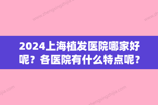 2024上海植发医院哪家好呢？各医院有什么特点呢？(上海植发三甲医院排名)