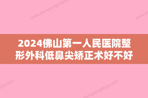 2024佛山第一人民医院整形外科低鼻尖矫正术好不好？靠谱吗？价格大约是多少？