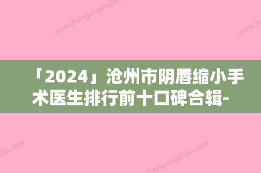 「2024」沧州市阴唇缩小手术医生排行前十口碑合辑-沧州市阴唇缩小手术医生