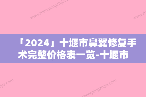 「2024」十堰市鼻翼修复手术完整价格表一览-十堰市鼻翼修复手术均价为33686元