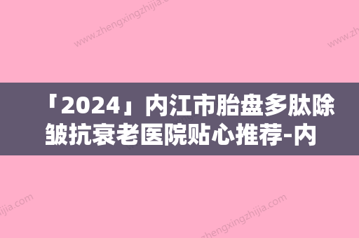 「2024」内江市胎盘多肽除皱抗衰老医院贴心推荐-内江百龄京菊医疗美容门诊部你比较喜欢哪一家