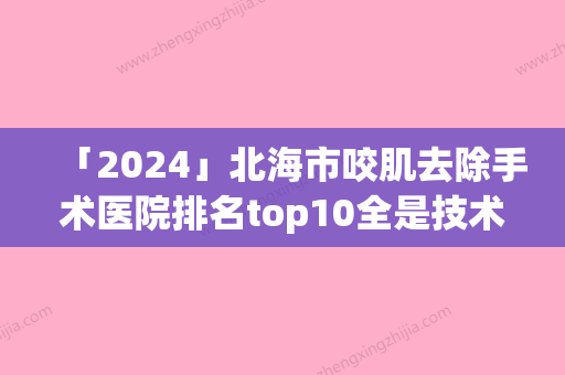 「2024」北海市咬肌去除手术医院排名top10全是技术派（北海市咬肌去除手术整形医院）