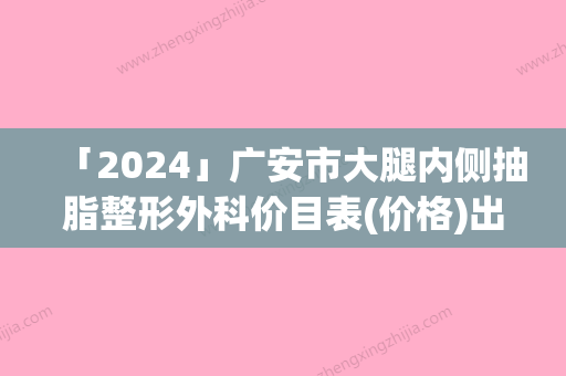 「2024」广安市大腿内侧抽脂整形外科价目表(价格)出炉-均价大腿内侧抽脂18907元