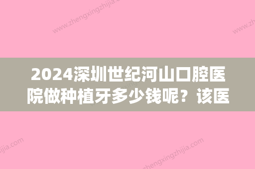 2024深圳世纪河山口腔医院做种植牙多少钱呢？该医院技术怎么样？(深圳口腔医院种牙价格)