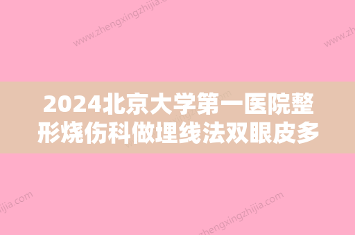 2024北京大学第一医院整形烧伤科做埋线法双眼皮多少钱？整形专家信息+双眼皮手术案例