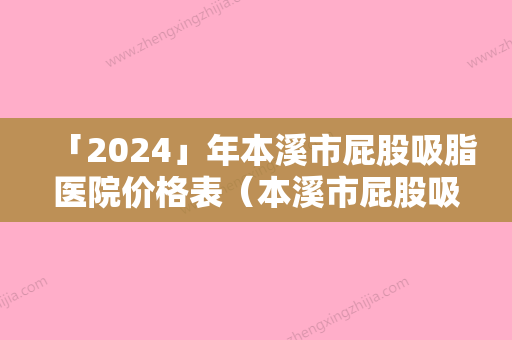 「2024」年本溪市屁股吸脂医院价格表（本溪市屁股吸脂美容青岛做需要多少钱）