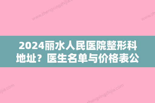 2024丽水人民医院整形科地址？医生名单与价格表公布