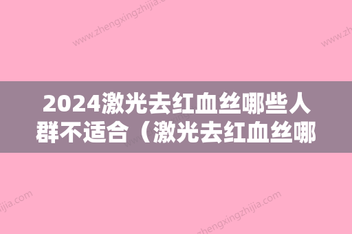 2024激光去红血丝哪些人群不适合（激光去红血丝哪些人群不适合用）