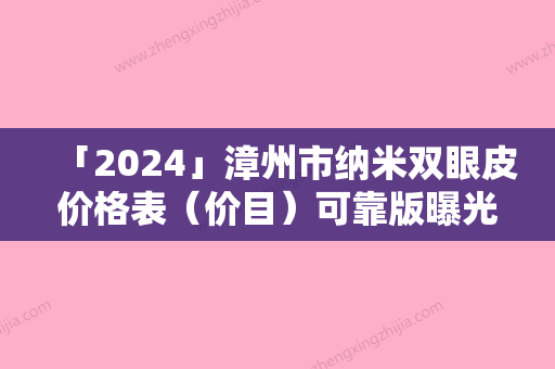 「2024」漳州市纳米双眼皮价格表（价目）可靠版曝光-漳州市纳米双眼皮美容收费怎么样