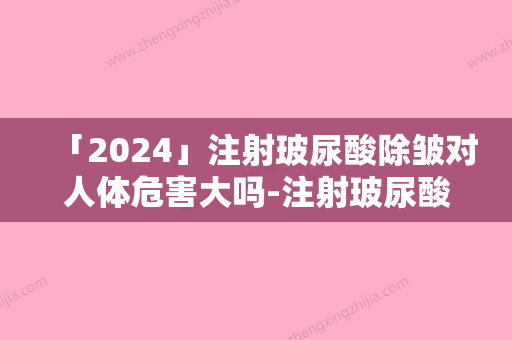 「2024」注射玻尿酸除皱对人体危害大吗-注射玻尿酸除皱的手适合人群