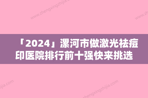 「2024」漯河市做激光祛痘印医院排行前十强快来挑选-漯河美年大健康管理有限公司源汇综合门诊部技术特别靠谱