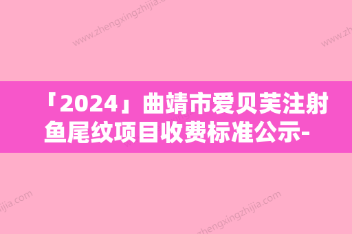 「2024」曲靖市爱贝芙注射鱼尾纹项目收费标准公示-曲靖市爱贝芙注射鱼尾纹手术价格需要多少钱