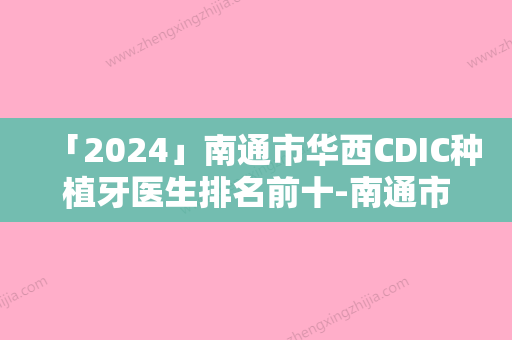 「2024」南通市华西CDIC种植牙医生排名前十-南通市华西CDIC种植牙口腔医生