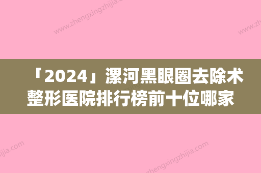 「2024」漯河黑眼圈去除术整形医院排行榜前十位哪家口碑比较好(漯河黑眼圈去除排名前十，哪家整形医院极受好评？)