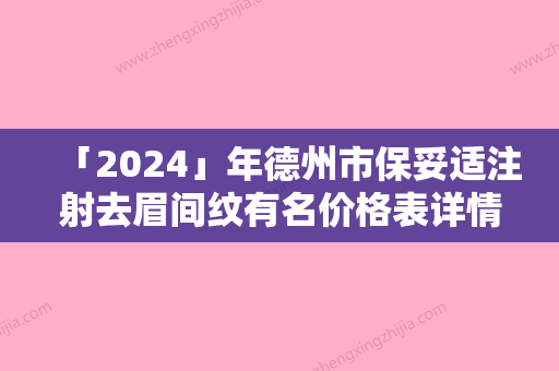 「2024」年德州市保妥适注射去眉间纹有名价格表详情（德州市保妥适注射去眉间纹价格和注意事项）