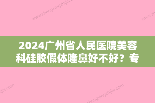 2024广州省人民医院美容科硅胶假体隆鼻好不好？专家信息+隆鼻案例分享