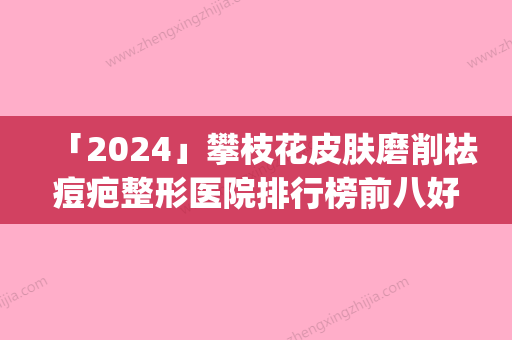 「2024」攀枝花皮肤磨削祛痘疤整形医院排行榜前八好评来袭(攀枝花祛痘疤排名前八医院盘点，哪家好评如潮？)