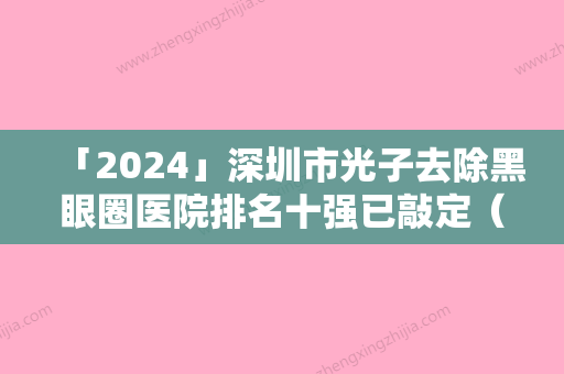 「2024」深圳市光子去除黑眼圈医院排名十强已敲定（深圳市光子去除黑眼圈整形医院）