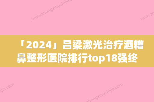 「2024」吕梁激光治疗酒糟鼻整形医院排行top18强终于发了(新排行榜出炉！吕梁18家治疗酒糟鼻整形医院排名揭晓！)