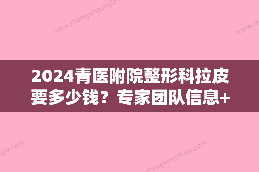 2024青医附院整形科拉皮要多少钱？专家团队信息+拉皮整形案例