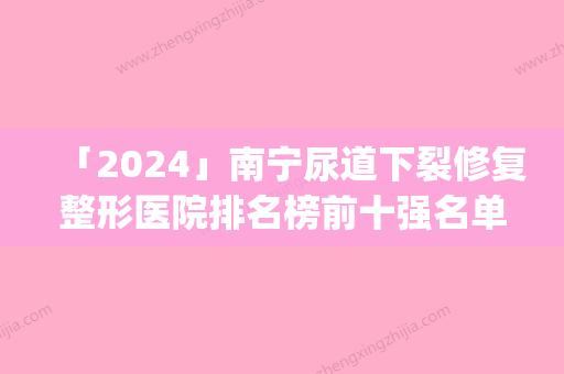 「2024」南宁尿道下裂修复整形医院排名榜前十强名单角逐(南宁尿道下裂修复整形医院排名前十强，你知道吗？)