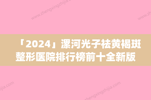 「2024」漯河光子祛黄褐斑整形医院排行榜前十全新版(漯河光子祛黄褐斑医院排名前十，哪家更值得信赖？)