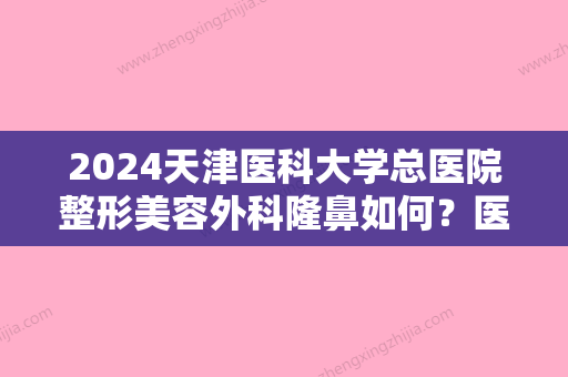 2024天津医科大学总医院整形美容外科隆鼻如何？医生名单与价格表公布