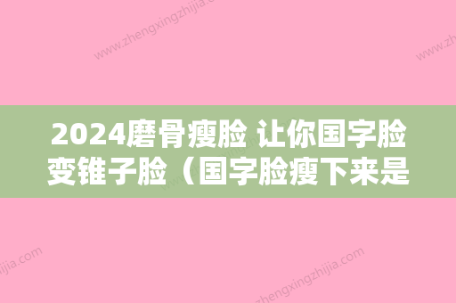 2024磨骨瘦脸 让你国字脸变锥子脸（国字脸瘦下来是什么脸型）