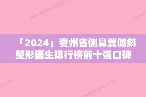 「2024」贵州省侧鼻翼倾斜整形医生排行榜前十强口碑实力强-陈海黎医生实力可观