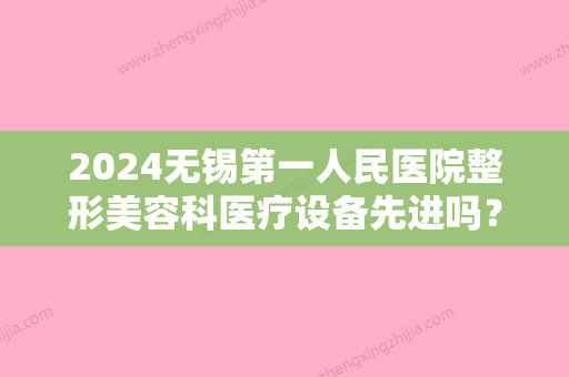 2024无锡第一人民医院整形美容科医疗设备先进吗？来了解详细介绍吧！