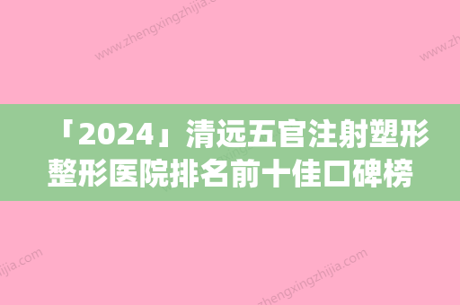 「2024」清远五官注射塑形整形医院排名前十佳口碑榜公布(清远五官注射塑形医院排名前十，让你做个鲜活勇敢的自信美人)