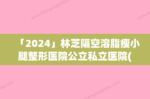 「2024」林芝隔空溶脂瘦小腿整形医院公立私立医院(林芝整形医院：立足本土	，全力打造隔空溶脂瘦小腿新标杆)