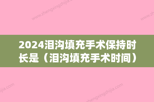 2024泪沟填充手术保持时长是（泪沟填充手术时间）(泪沟填充要多久时间)