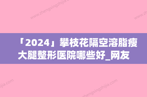 「2024」攀枝花隔空溶脂瘦大腿整形医院哪些好_网友力荐医(攀枝花哪家医院隔空溶脂瘦大腿效果比较好？)