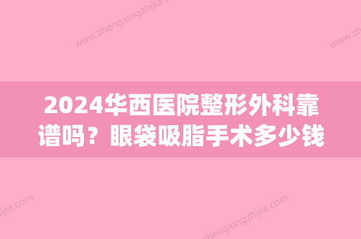 2024华西医院整形外科靠谱吗？眼袋吸脂手术多少钱呢？来看看吧！(做眼袋华西医院手术大概需要多少钱)