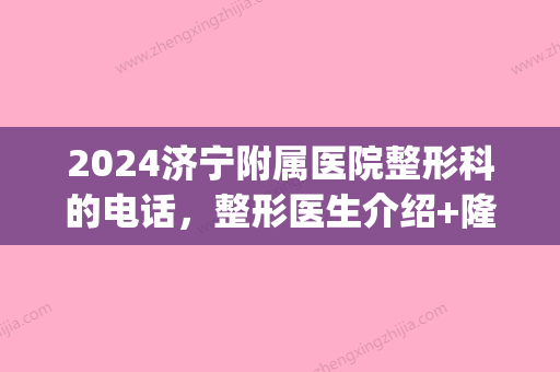 2024济宁附属医院整形科的电话	，整形医生介绍+隆鼻真人案例果~(山东济宁整形医院)