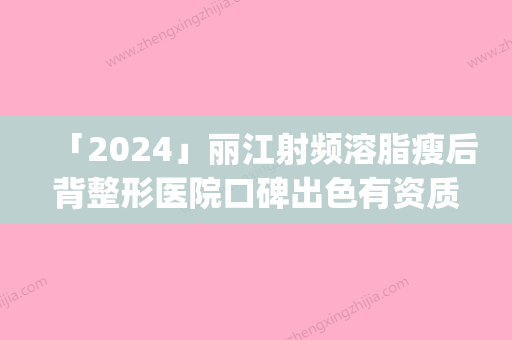 「2024」丽江射频溶脂瘦后背整形医院口碑出色有资质(丽江射频溶脂瘦后背大全解析：医院口碑好有资质	，值得信赖！)