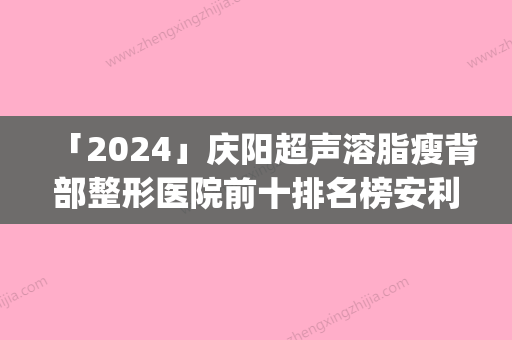 「2024」庆阳超声溶脂瘦背部整形医院前十排名榜安利(庆阳排名前十的超声溶脂瘦背整形医院安利，值得信赖！)