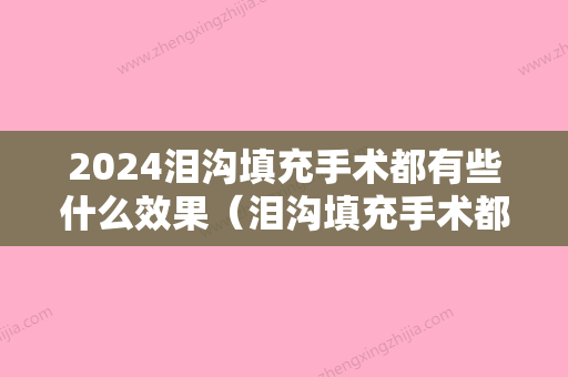 2024泪沟填充手术都有些什么效果（泪沟填充手术都有些什么效果好）