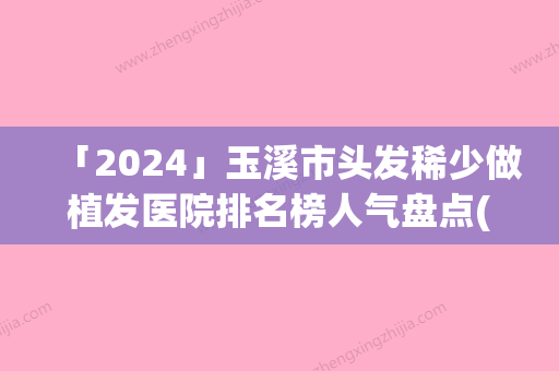 「2024」玉溪市头发稀少做植发医院排名榜人气盘点(玉溪市头发稀少做植发整形医院)