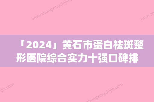 「2024」黄石市蛋白祛斑整形医院综合实力十强口碑排名任选(黄石阳新美来医疗美容门诊部看介绍网评不错)