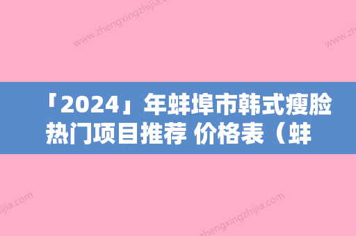 「2024」年蚌埠市韩式瘦脸热门项目推荐 价格表（蚌埠市韩式瘦脸手术价格大致上是多少）