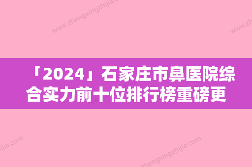 「2024」石家庄市鼻医院综合实力前十位排行榜重磅更新（石家庄凯美医疗美容诊所口碑实力均稳居前十）