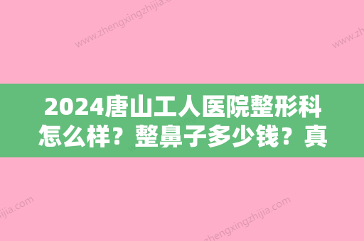 2024唐山工人医院整形科怎么样？整鼻子多少钱？真人案例+2024价格表