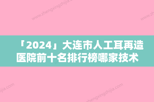 「2024」大连市人工耳再造医院前十名排行榜哪家技术棒-大连市人工耳再造整形医院