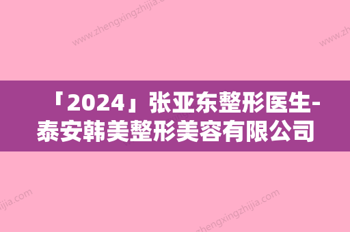 「2024」张亚东整形医生-泰安韩美整形美容有限公司泰安韩美整形美容门诊部张亚东医生面颊脂肪垫去除术很厉害吗