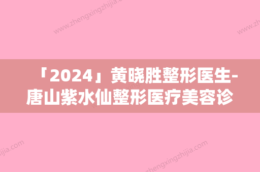 「2024」黄晓胜整形医生-唐山紫水仙整形医疗美容诊所黄晓胜医生修复单侧唇裂二期上榜理由随即了解